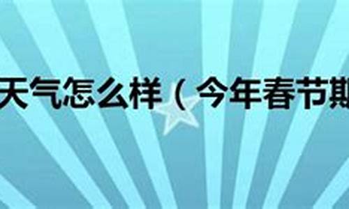 今年春节天气怎么样英语_今年春节天气怎么