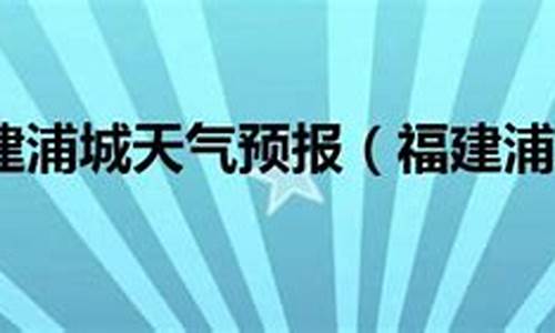 浦城天气预报最新_浦城天气预报最新消息