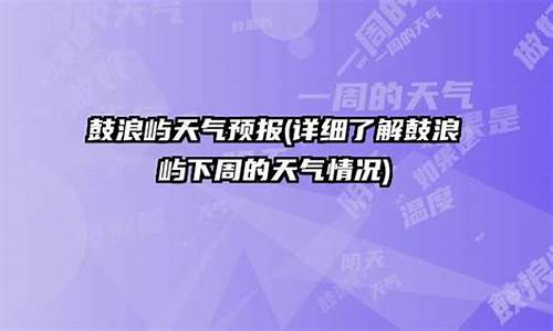 鼓浪屿一周天气预报查询_鼓浪屿一周天气预报15天