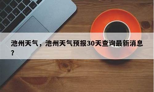 池州天气预报10天准确一览表_池州天气预报10天准确一览表查